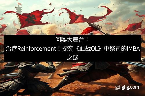 问鼎大舞台:治疗Reinforcement!探究《血战OL》中祭司的IMBA之谜