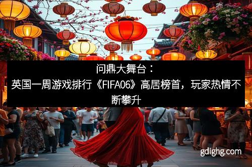 问鼎大舞台:英国一周游戏排行《FIFA06》高居榜首,玩家热情不断攀升